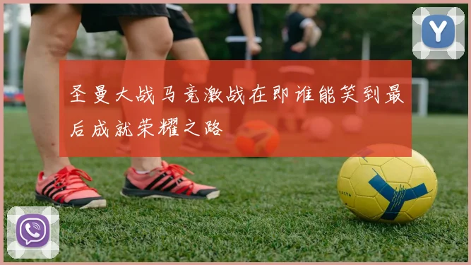 圣曼大战马竞激战在即谁能笑到最后成就荣耀之路